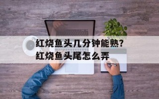 红烧鱼头几分钟能熟？红烧鱼头尾怎么弄