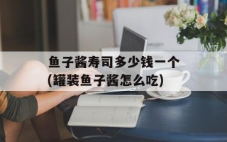 鱼子酱寿司多少钱一个(罐装鱼子酱怎么吃)