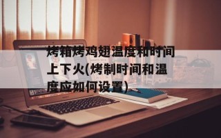烤箱烤鸡翅温度和时间上下火(烤制时间和温度应如何设置)