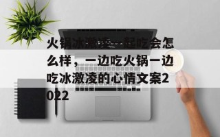 火锅冰激凌一起吃会怎么样，一边吃火锅一边吃冰激凌的心情文案2022