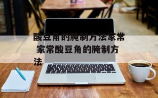 酸豆角的腌制方法家常 家常酸豆角的腌制方法