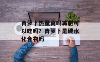 青萝卜热量高吗减肥可以吃吗？青萝卜是碳水化合物吗