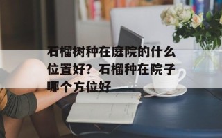 石榴树种在庭院的什么位置好？石榴种在院子哪个方位好