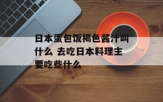 日本蛋包饭褐色酱汁叫什么 去吃日本料理主要吃些什么