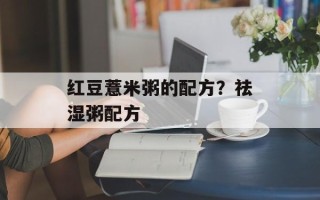 红豆薏米粥的配方？祛湿粥配方