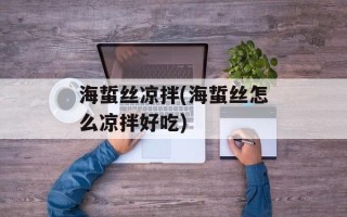 海蜇丝凉拌(海蜇丝怎么凉拌好吃)