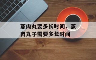 蒸肉丸要多长时间，蒸肉丸子需要多长时间