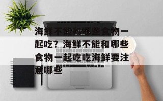 海鲜不能和哪些食物一起吃？海鲜不能和哪些食物一起吃吃海鲜要注意哪些