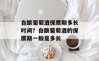 自酿葡萄酒保质期多长时间？自酿葡萄酒的保质期一般是多长
