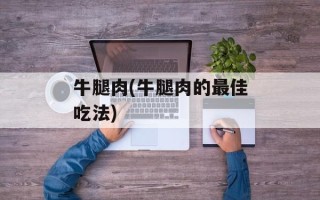 牛腿肉(牛腿肉的最佳吃法)