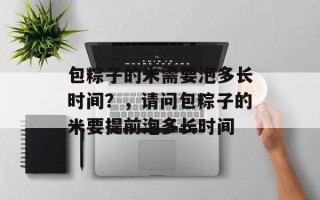 包粽子的米需要泡多长时间？，请问包粽子的米要提前泡多长时间