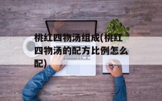 桃红四物汤组成(桃红四物汤的配方比例怎么配)