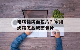 电烤箱烤面包片？家用烤箱怎么烤面包片