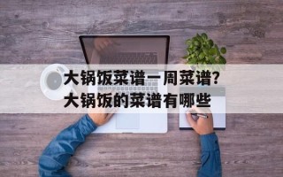 大锅饭菜谱一周菜谱？大锅饭的菜谱有哪些