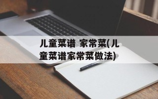 儿童菜谱 家常菜(儿童菜谱家常菜做法)
