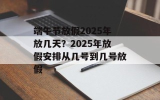 端午节放假2025年放几天？2025年放假安排从几号到几号放假