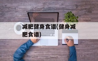 减肥健身食谱(健身减肥食谱)