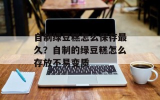 自制绿豆糕怎么保存最久？自制的绿豆糕怎么存放不易变质