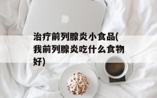 治疗前列腺炎小食品(我前列腺炎吃什么食物好)