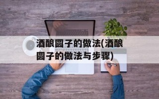 酒酿圆子的做法(酒酿圆子的做法与步骤)