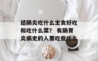 结肠炎吃什么主食好吃和吃什么菜？ 有肠胃炎病史的人要吃些什么