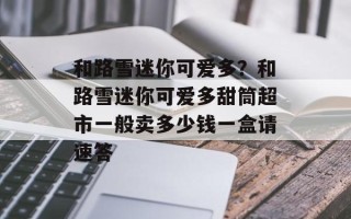 和路雪迷你可爱多？和路雪迷你可爱多甜筒超市一般卖多少钱一盒请速答