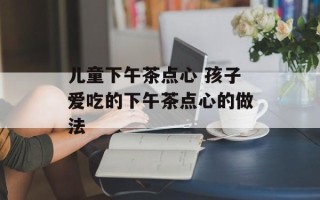 儿童下午茶点心 孩子爱吃的下午茶点心的做法