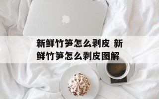 新鲜竹笋怎么剥皮 新鲜竹笋怎么剥皮图解