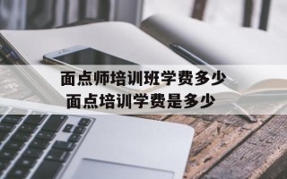 面点师培训班学费多少 面点培训学费是多少