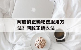 阿胶的正确吃法服用方法？阿胶正确吃法