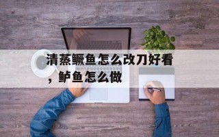 清蒸鳜鱼怎么改刀好看，鲈鱼怎么做