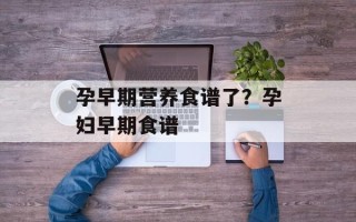 孕早期营养食谱了？孕妇早期食谱