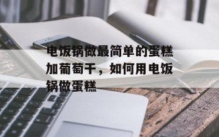电饭锅做最简单的蛋糕加葡萄干，如何用电饭锅做蛋糕