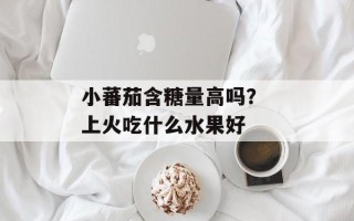 小蕃茄含糖量高吗？ 上火吃什么水果好