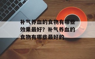 补气养血的食物有哪些效果最好？补气养血的食物有哪些最好的