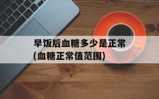 早饭后血糖多少是正常(血糖正常值范围)