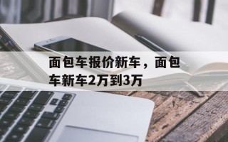 面包车报价新车，面包车新车2万到3万