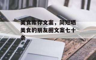 美食库存文案，简短晒美食的朋友圈文案七十条