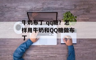 牛奶布丁 qq糖？怎样用牛奶和QQ糖做布丁