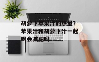 胡萝卜苹果汁的热量？苹果汁和胡萝卜汁一起喝会减肥吗