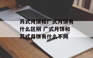 苏式月饼和广式月饼有什么区别 广式月饼和苏式月饼有什么不同