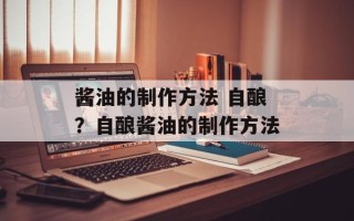 酱油的制作方法 自酿？自酿酱油的制作方法