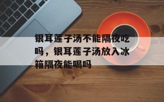 银耳莲子汤不能隔夜吃吗，银耳莲子汤放入冰箱隔夜能喝吗