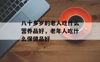 八十多岁的老人吃什么营养品好，老年人吃什么保健品好