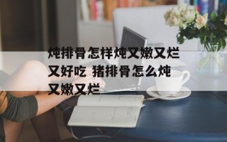 炖排骨怎样炖又嫩又烂又好吃 猪排骨怎么炖又嫩又烂