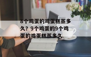 8个鸡蛋的鸡蛋糕蒸多久？9个鸡蛋的9个鸡蛋的鸡蛋糕蒸多久