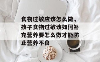 食物过敏应该怎么做，孩子食物过敏该如何补充营养要怎么做才能防止营养不良