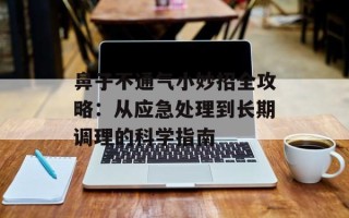 鼻子不通气小妙招全攻略：从应急处理到长期调理的科学指南