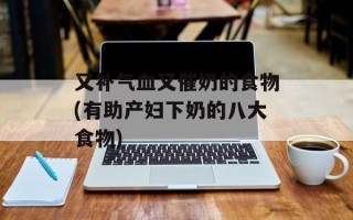 又补气血又催奶的食物(有助产妇下奶的八大食物)