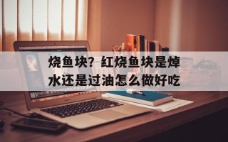 烧鱼块？红烧鱼块是焯水还是过油怎么做好吃